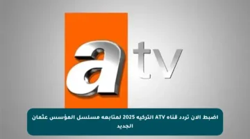 اضبط الآن تردد قناة ATV التركية 2025 لمتابعة مسلسل المؤسس عثمان الجديد